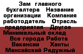 Зам. главного бухгалтера › Название организации ­ Компания-работодатель › Отрасль предприятия ­ Другое › Минимальный оклад ­ 1 - Все города Работа » Вакансии   . Ханты-Мансийский,Радужный г.